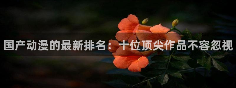 里番动漫在线观看肉片：国产动漫的最新排名：十位顶尖作品不容忽视配图