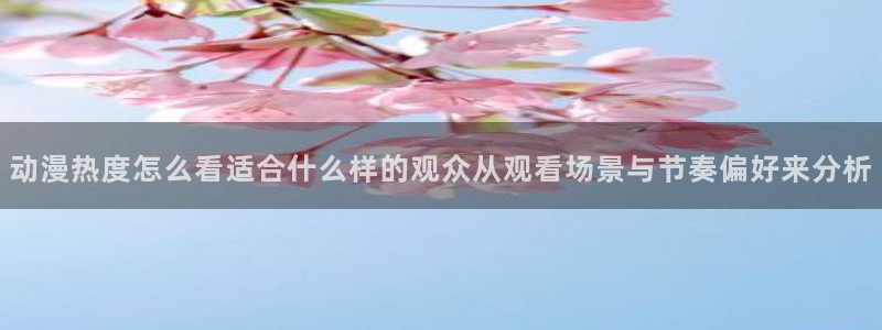 里番动漫在线观看网站：动漫热度怎么看适合什么样的观众从观看场景与节奏偏好来分析配图