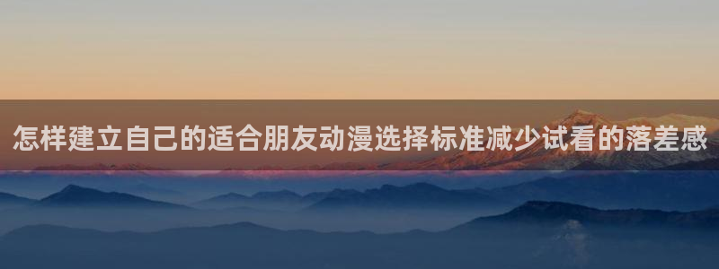 在线观看里番动漫网站：怎样建立自己的适合朋友动漫选择标准减少试看的落差感配图