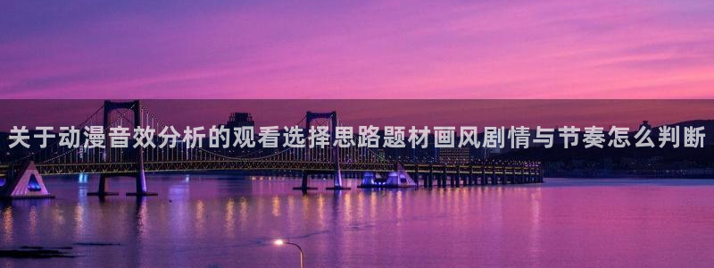 里番动漫网站在线观看:关于动漫音效分析的观看选择思路题材画风剧情与节奏怎么判断配图