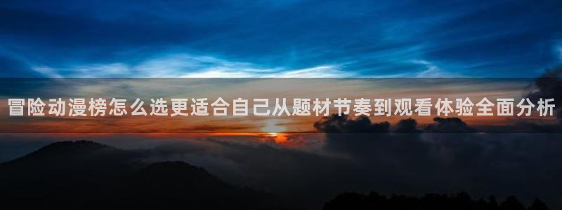 里番午夜动漫在线观看:冒险动漫榜怎么选更适合自己从题材节奏到观看体验全面分析配图