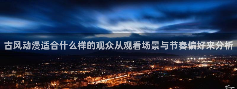 里番午夜动漫在线观看：古风动漫适合什么样的观众从观看场景与节奏偏好来分析配图
