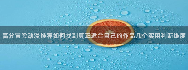 咸番里番动漫在线观看:高分冒险动漫推荐如何找到真正适合自己的作品几个实用判断维度配图