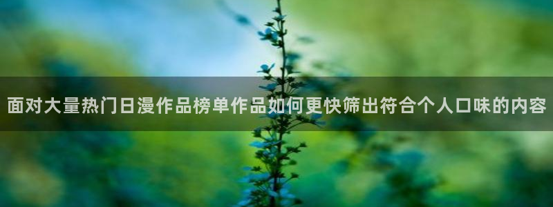 里 番动漫在线观看：面对大量热门日漫作品榜单作品如何更快筛出符合个人口味的内容配图