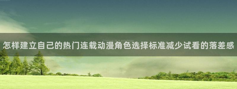 里番邪恶动漫在线观看:怎样建立自己的热门连载动漫角色选择标准减少试看的落差感配图