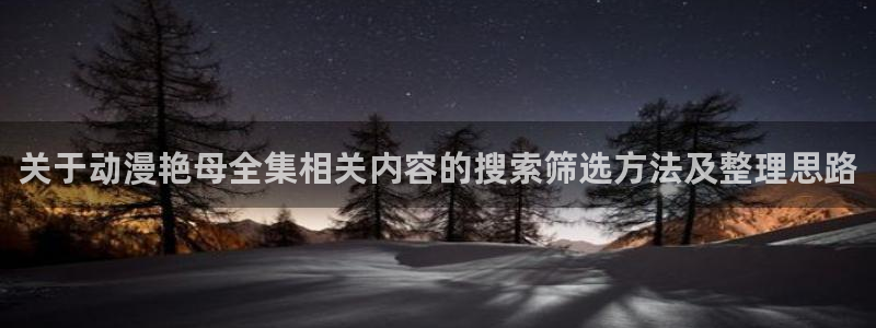 里番动漫网在线观看:关于动漫艳母全集相关内容的搜索筛选方法及整理思路配图