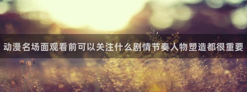 动漫里番资源在线观看:动漫名场面观看前可以关注什么剧情节奏人物塑造都很重要配图