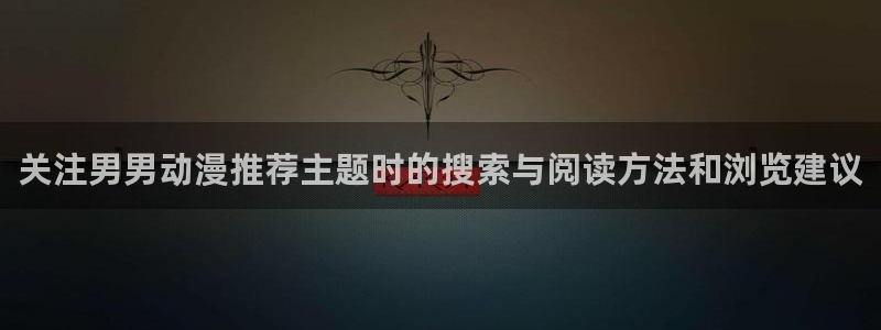 在线里番动漫观看:关注男男动漫推荐主题时的搜索与阅读方法和浏览建议配图